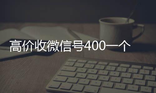 高价收微信号40024小时靠谱收微信平台一个不成问题(高价收微信号是真的吗)